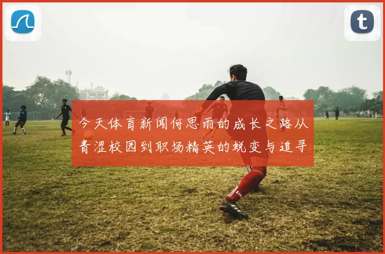 今天体育新闻何思雨的成长之路从青涩校园到职场精英的蜕变与追寻