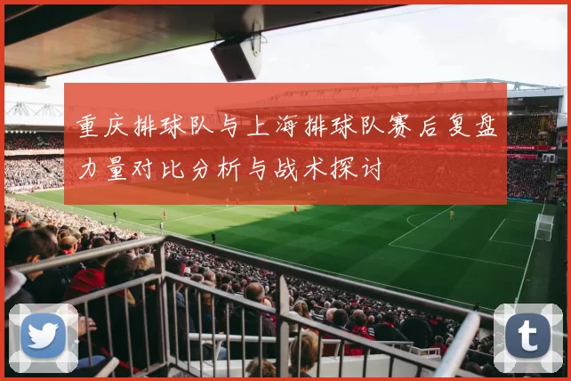 重庆排球队与上海排球队赛后复盘力量对比分析与战术探讨