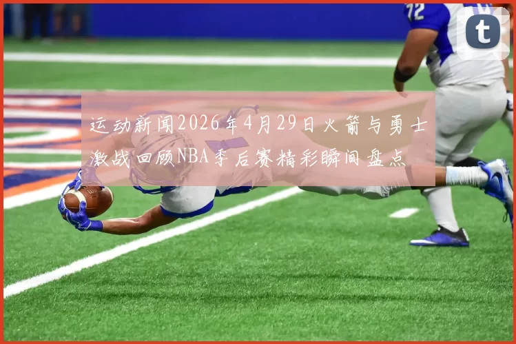 运动新闻2026年4月29日火箭与勇士激战回顾NBA季后赛精彩瞬间盘点