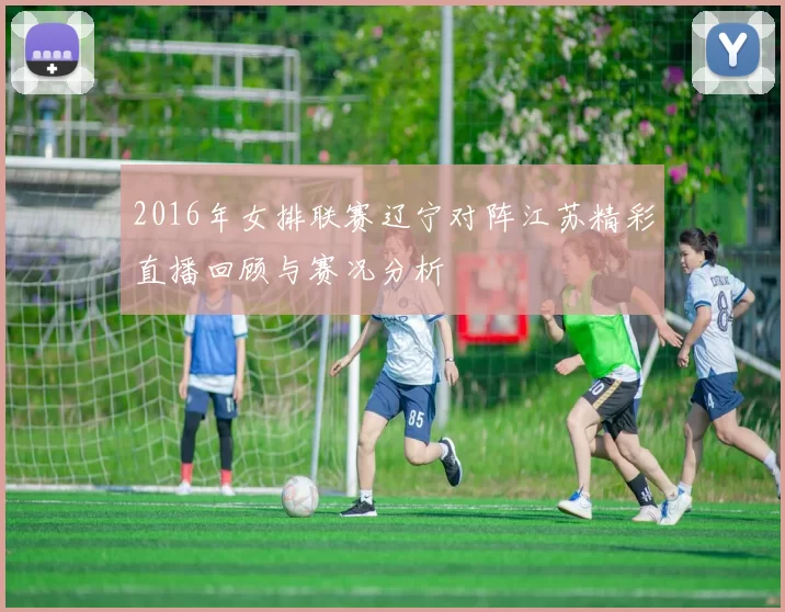 2016年女排联赛辽宁对阵江苏精彩直播回顾与赛况分析