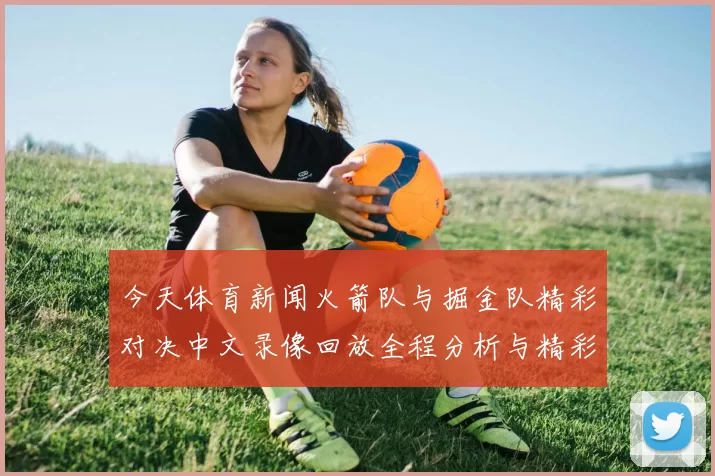 今天体育新闻火箭队与掘金队精彩对决中文录像回放全程分析与精彩时刻汇总
